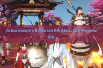 (剑侠传奇破解版下载) 揭秘剑侠传奇破解版，探寻武侠世界的奥秘