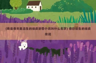 (我是春天里出生的绿皮野兽小说叫什么名字) 春日诞生的绿皮传说