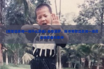 (我想出去闯一闯什么歌曲) 勇敢追梦，探寻我想出去闯一闯背后的歌曲与精神