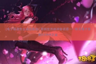 (电子魅魔怎么退出登录) 数码世界的神秘诱惑——探究电子魅魔DZMM之谜