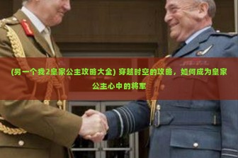 (另一个我2皇家公主攻略大全) 穿越时空的攻略，如何成为皇家公主心中的将军