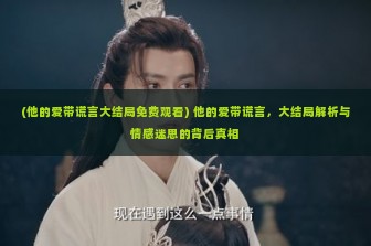 (他的爱带谎言大结局免费观看) 他的爱带谎言，大结局解析与情感迷思的背后真相