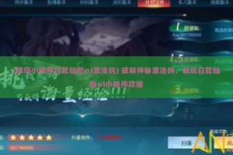 (微信小程序白蛇仙劫ol激活码) 破解神秘激活码，畅玩白蛇仙劫ol小程序攻略