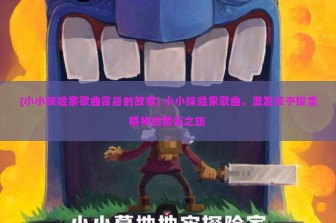 (小小探险家歌曲背后的故事) 小小探险家歌曲，激发孩子探索精神的音乐之旅