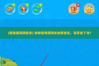 (萌宠趣消消安卓) 聊聊宠物消消乐的新变化，名字改了没？