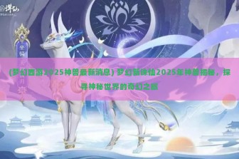 (梦幻西游2025神兽最新消息) 梦幻新诛仙2025年神兽揭秘，探寻神秘世界的奇幻之旅