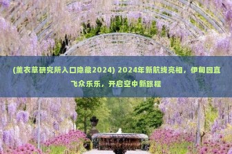 (薰衣草研究所入口隐藏2024) 2024年新航线亮相，伊甸园直飞众乐乐，开启空中新旅程