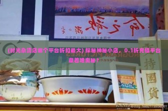 (时光杂货店哪个平台折扣最大) 探秘神秘小店，0.1折充值平台藏着啥奥秘？