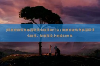 (暗黑联盟传奇手游微信小程序叫什么) 暗黑联盟传奇手游微信小程序，探索指尖上的魔幻世界