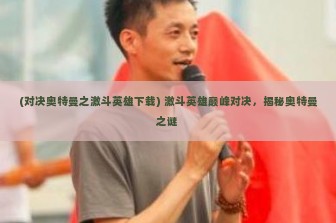 (对决奥特曼之激斗英雄下载) 激斗英雄巅峰对决，揭秘奥特曼之谜