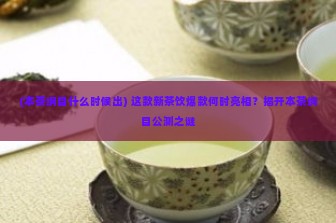 (本茶纲目什么时候出) 这款新茶饮爆款何时亮相？揭开本茶纲目公测之谜