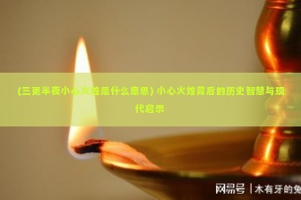 (三更半夜小心火烛是什么意思) 小心火烛背后的历史智慧与现代启示