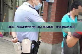 (再苟一步游戏特色介绍) 深入剖析再苟一步游戏魅力所在