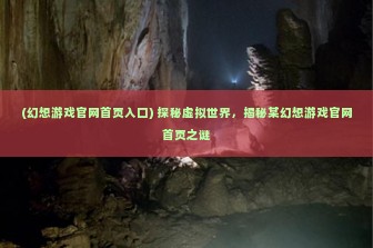 (幻想游戏官网首页入口) 探秘虚拟世界，揭秘某幻想游戏官网首页之谜