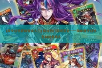 (魔卡幻想官网登录入口) 探秘热门游戏背后——揭秘魔卡幻想官网那些事儿