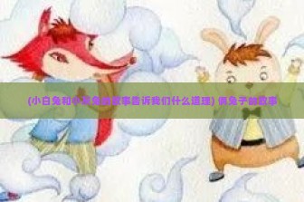 (小白兔和小灰兔的故事告诉我们什么道理) 俩兔子的故事